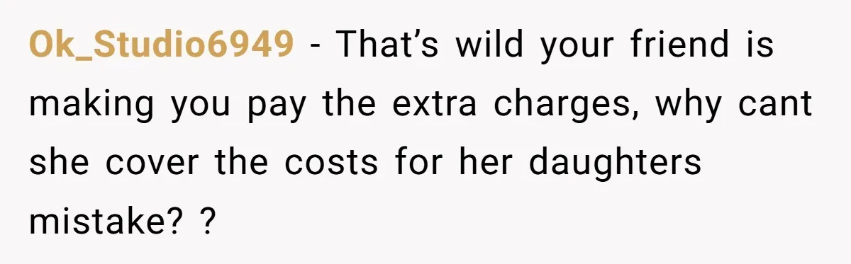 Ok_Studio6949 − That’s wild your friend is making you pay the extra charges, why cant she cover the costs for her daughters mistake? ?