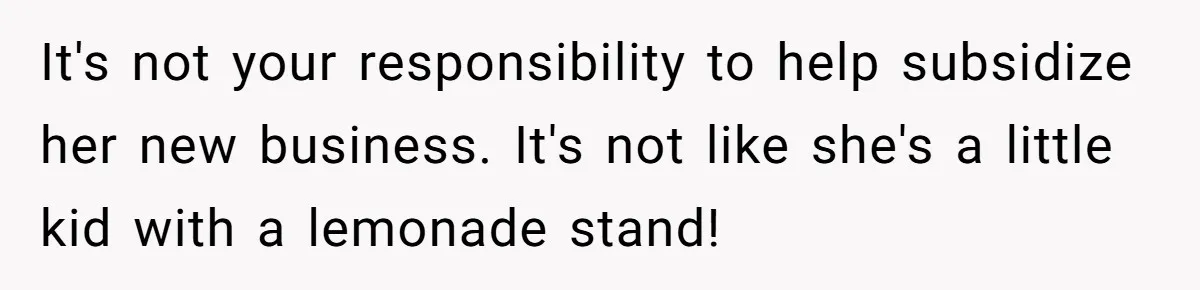 It's not your responsibility to help subsidize her new business. It's not like she's a little kid with a lemonade stand!