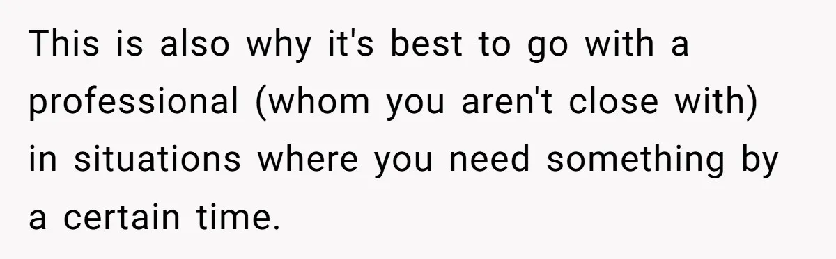 This is also why it's best to go with a professional (whom you aren't close with) in situations where you need something by a certain time.
