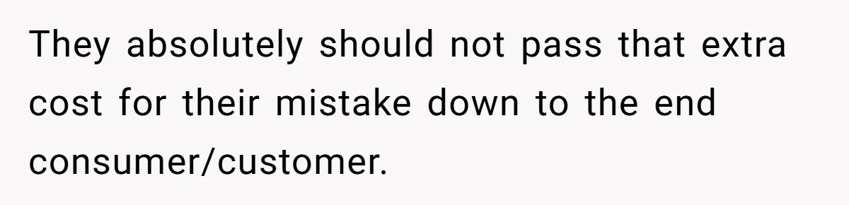 They absolutely should not pass that extra cost for their mistake down to the end consumer/customer.