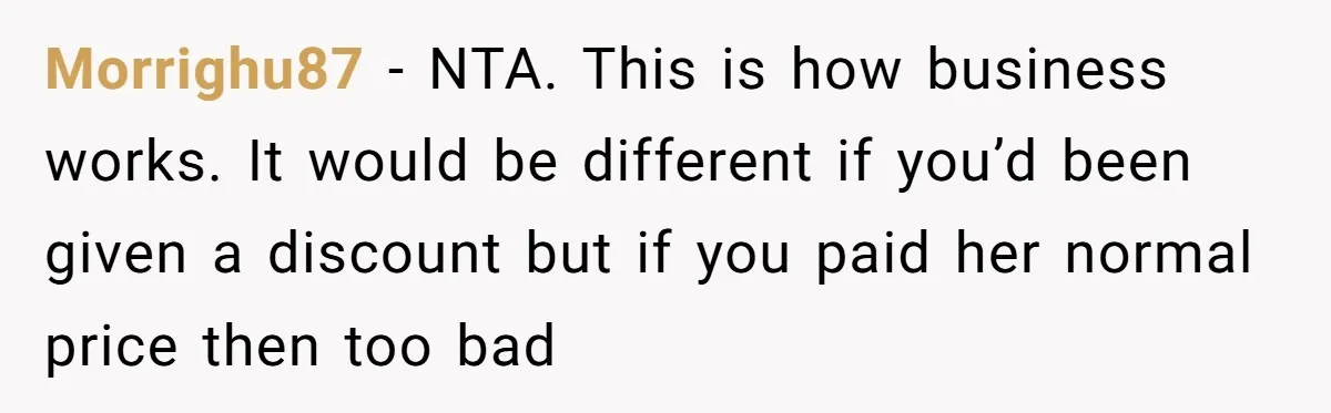 Morrighu87 − NTA. This is how business works. It would be different if you’d been given a discount but if you paid her normal price then too bad