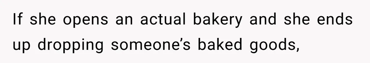 If she opens an actual bakery and she ends up dropping someone’s baked goods,