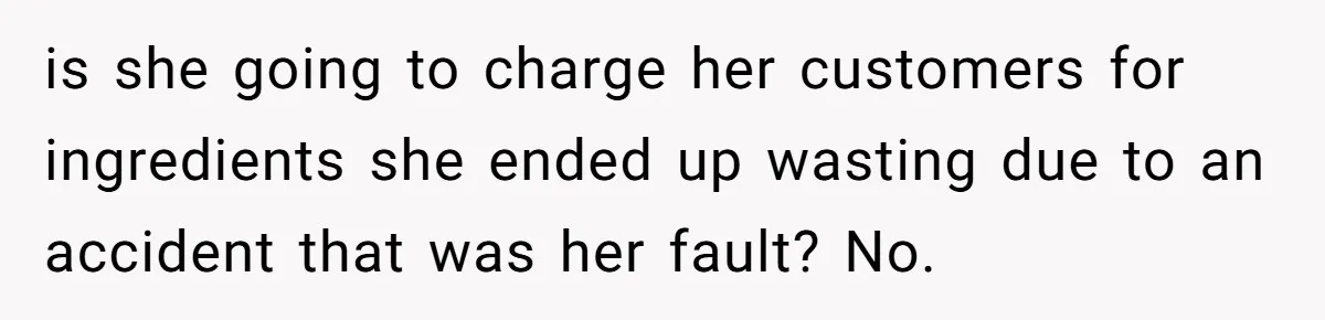 is she going to charge her customers for ingredients she ended up wasting due to an accident that was her fault? No.