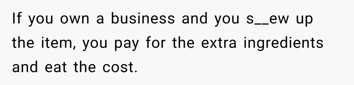 If you own a business and you s__ew up the item, you pay for the extra ingredients and eat the cost.