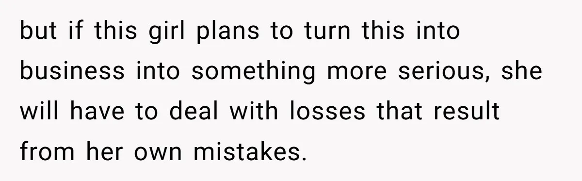 but if this girl plans to turn this into business into something more serious, she will have to deal with losses that result from her own mistakes.