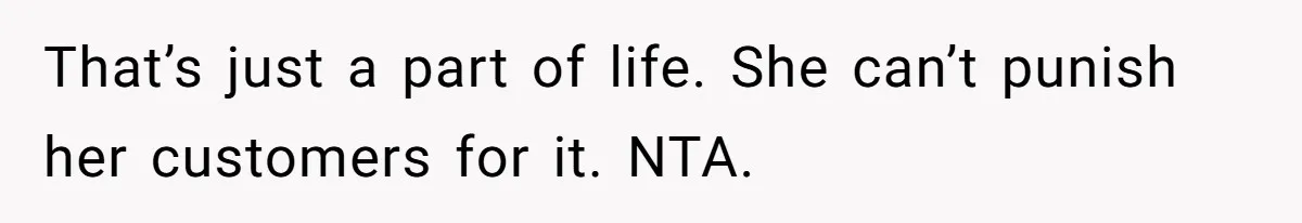 That’s just a part of life. She can’t punish her customers for it. NTA.