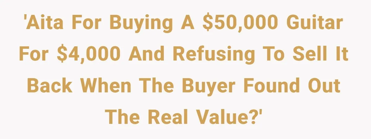 'AITA for buying a $50,000 guitar for $4,000 and refusing to sell it back when the buyer found out the real value?'