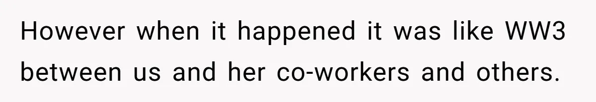 However when it happened it was like WW3 between us and her co-workers and others.