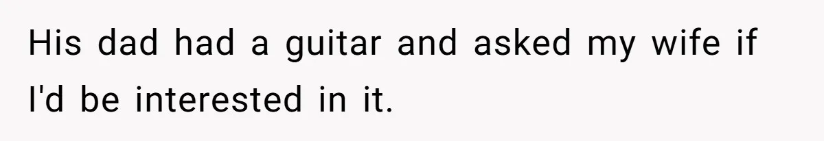 His dad had a guitar and asked my wife if I'd be interested in it.