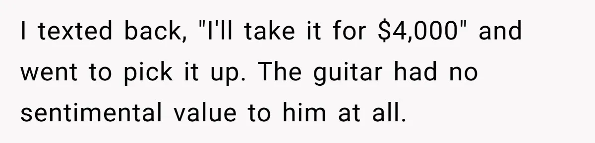 I texted back, "I'll take it for $4,000" and went to pick it up. The guitar had no sentimental value to him at all.