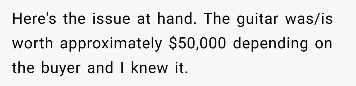 Here's the issue at hand. The guitar was/is worth approximately $50,000 depending on the buyer and I knew it.