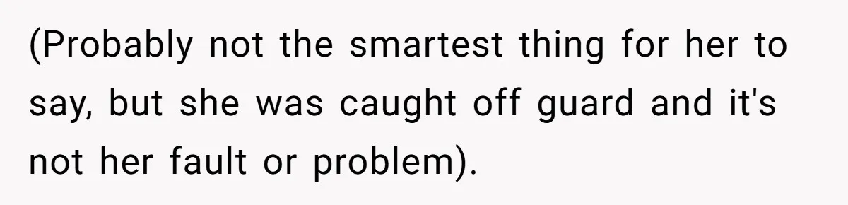 (Probably not the smartest thing for her to say, but she was caught off guard and it's not her fault or problem).