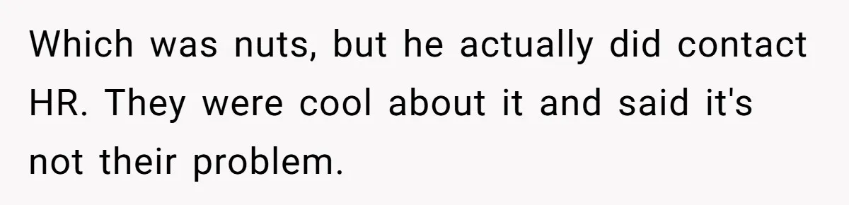 Which was nuts, but he actually did contact HR. They were cool about it and said it's not their problem.