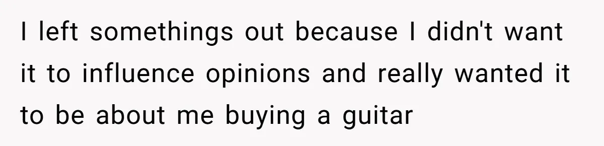I left somethings out because I didn't want it to influence opinions and really wanted it to be about me buying a guitar