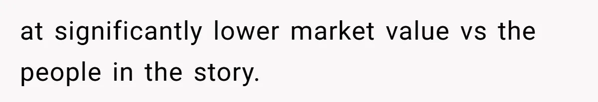 at significantly lower market value vs the people in the story.