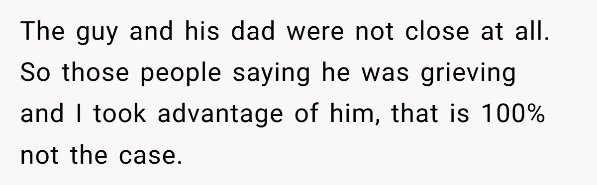 The guy and his dad were not close at all. So those people saying he was grieving and I took advantage of him, that is 100% not the case.