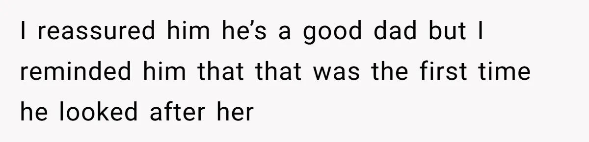 I reassured him he’s a good dad but I reminded him that that was the first time he looked after her