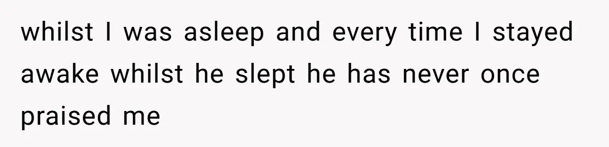 whilst I was asleep and every time I stayed awake whilst he slept he has never once praised me