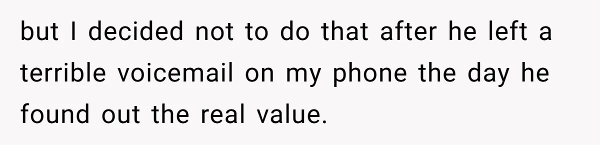 but I decided not to do that after he left a terrible voicemail on my phone the day he found out the real value.