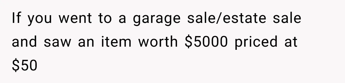 If you went to a garage sale/estate sale and saw an item worth $5000 priced at $50