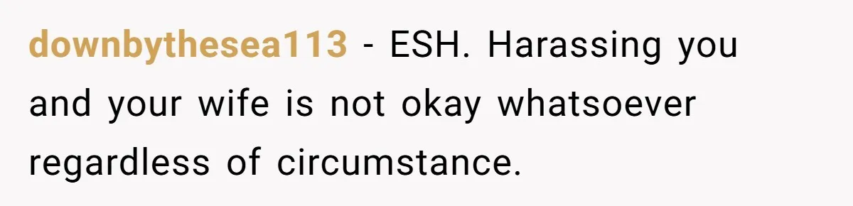 downbythesea113 − ESH. Harassing you and your wife is not okay whatsoever regardless of circumstance.