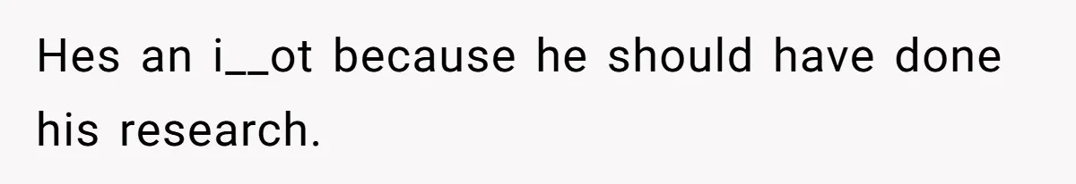 Hes an i__ot because he should have done his research.