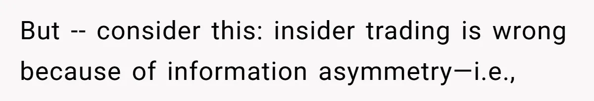 But -- consider this: insider trading is wrong because of information asymmetry—i.e.,