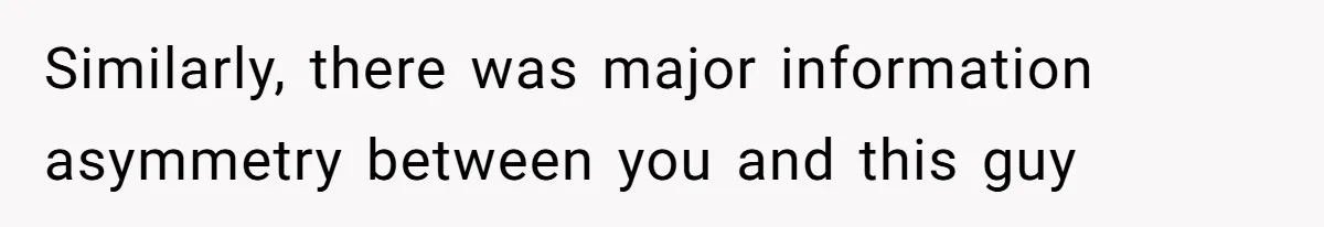 Similarly, there was major information asymmetry between you and this guy