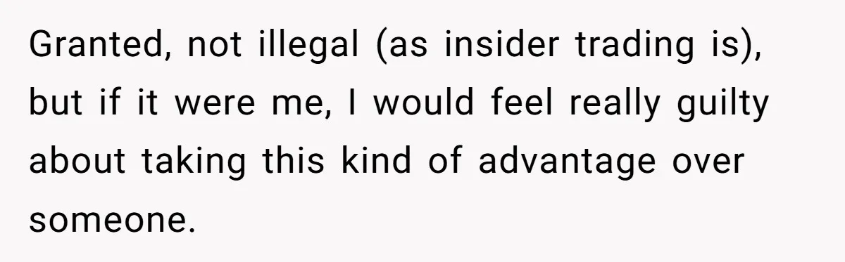 Granted, not illegal (as insider trading is), but if it were me, I would feel really guilty about taking this kind of advantage over someone.