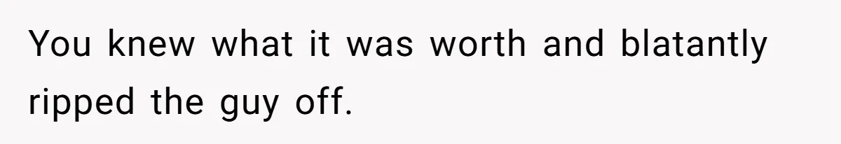 You knew what it was worth and blatantly ripped the guy off.