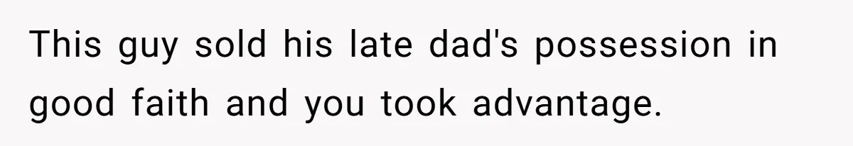 This guy sold his late dad's possession in good faith and you took advantage.