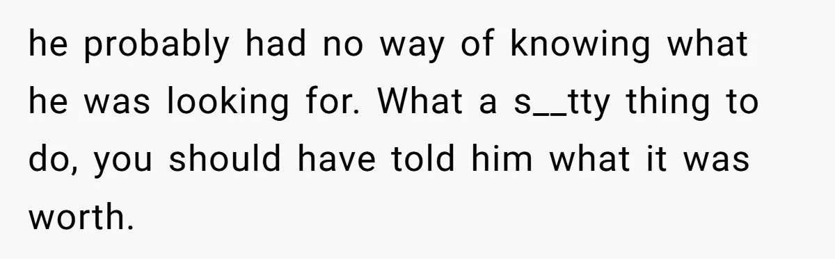 he probably had no way of knowing what he was looking for. What a s__tty thing to do, you should have told him what it was worth.