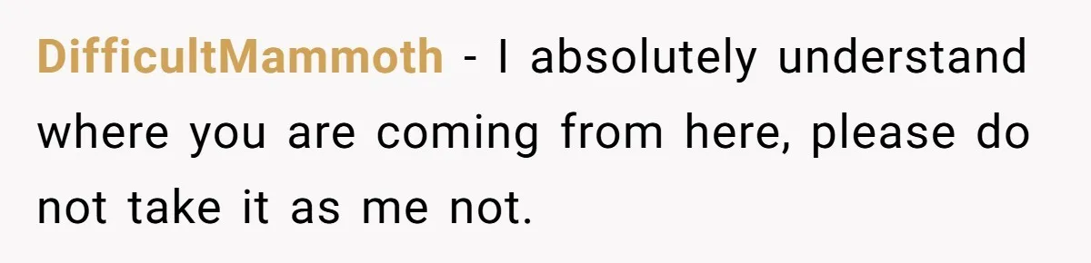 DifficultMammoth − I absolutely understand where you are coming from here, please do not take it as me not.