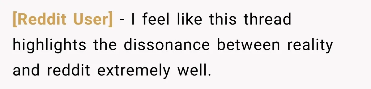 [Reddit User] − I feel like this thread highlights the dissonance between reality and reddit extremely well.