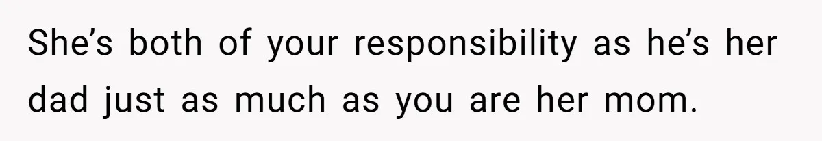 She’s both of your responsibility as he’s her dad just as much as you are her mom.