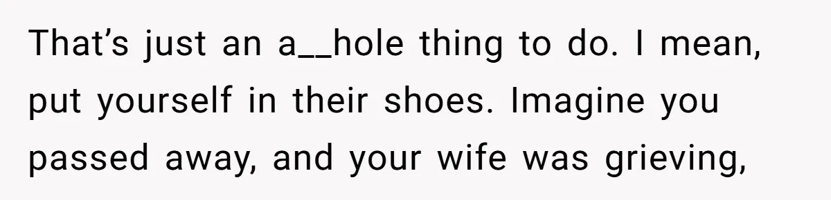 That’s just an a__hole thing to do. I mean, put yourself in their shoes. Imagine you passed away, and your wife was grieving,