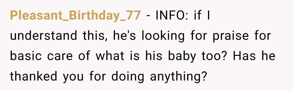 Pleasant_Birthday_77 − INFO: if I understand this, he's looking for praise for basic care of what is his baby too? Has he thanked you for doing anything?