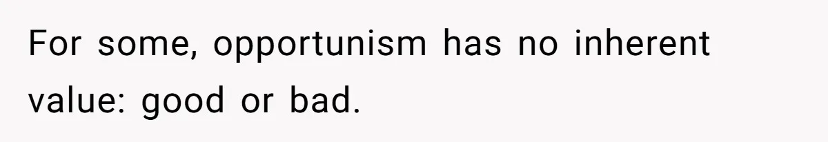For some, opportunism has no inherent value: good or bad.