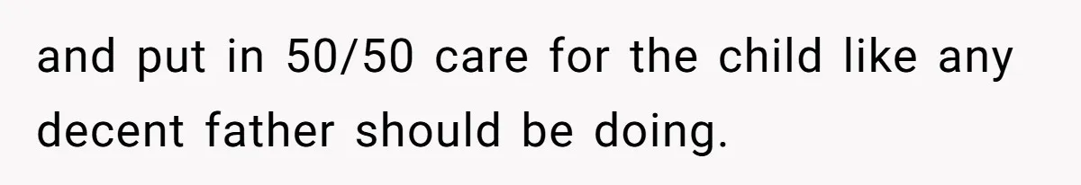 and put in 50/50 care for the child like any decent father should be doing.