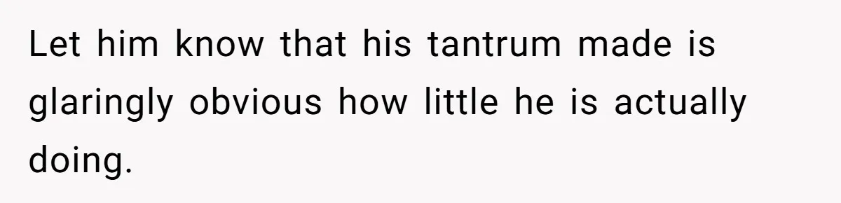Let him know that his tantrum made is glaringly obvious how little he is actually doing.