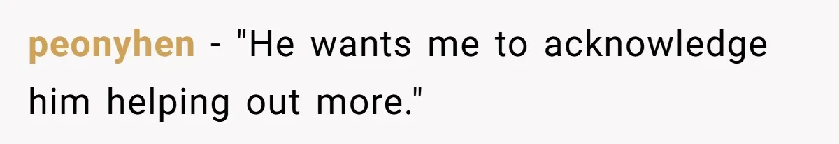 peonyhen − "He wants me to acknowledge him helping out more."