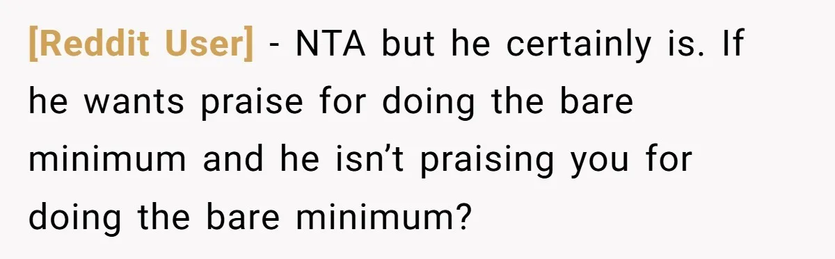 [Reddit User] − NTA but he certainly is. If he wants praise for doing the bare minimum and he isn’t praising you for doing the bare minimum?