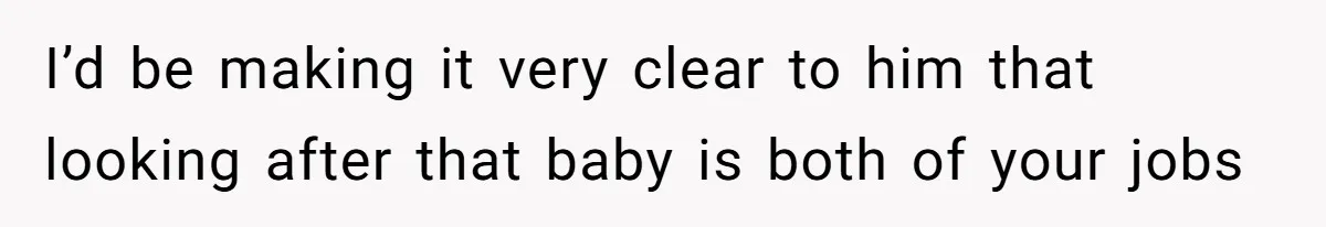 I’d be making it very clear to him that looking after that baby is both of your jobs