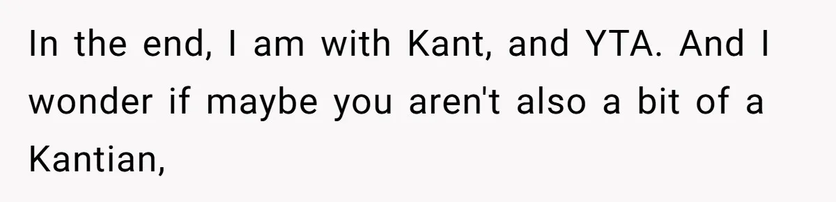 In the end, I am with Kant, and YTA. And I wonder if maybe you aren't also a bit of a Kantian,