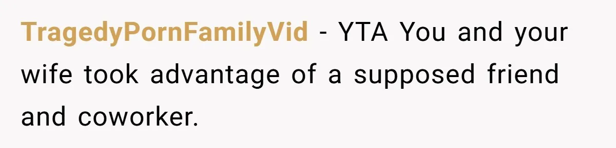 TragedyPornFamilyVid − YTA You and your wife took advantage of a supposed friend and coworker.