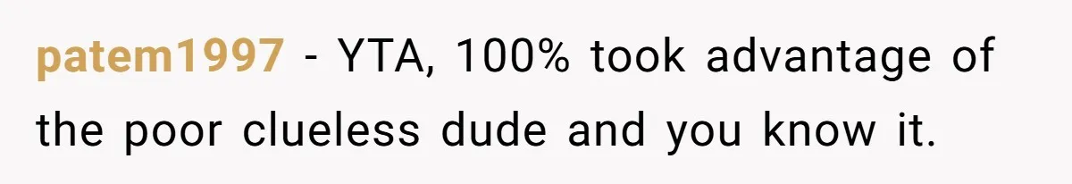 patem1997 − YTA, 100% took advantage of the poor clueless dude and you know it.