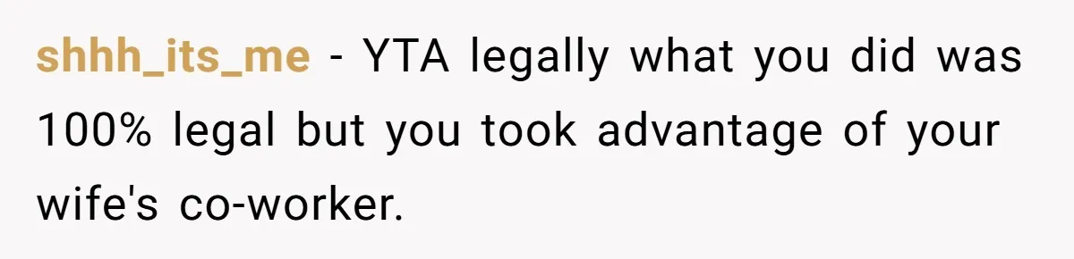 shhh_its_me − YTA legally what you did was 100% legal but you took advantage of your wife's co-worker.