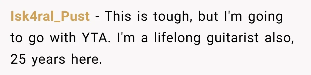 Isk4ral_Pust − This is tough, but I'm going to go with YTA. I'm a lifelong guitarist also, 25 years here.