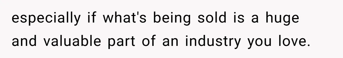 especially if what's being sold is a huge and valuable part of an industry you love.