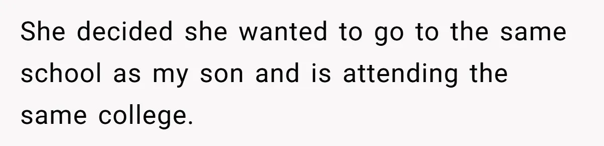 She decided she wanted to go to the same school as my son and is attending the same college.